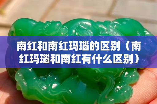 南红和南红玛瑙的区别（南红玛瑙和南红有什么区别）
