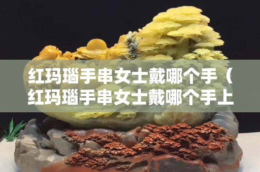 红玛瑙手串女士戴哪个手（红玛瑙手串女士戴哪个手上好）