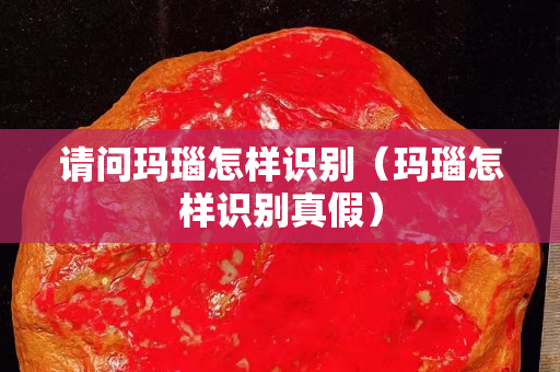 请问玛瑙怎样识别（玛瑙怎样识别真假）