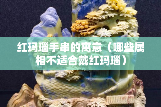 红玛瑙手串的寓意（哪些属相不适合戴红玛瑙）