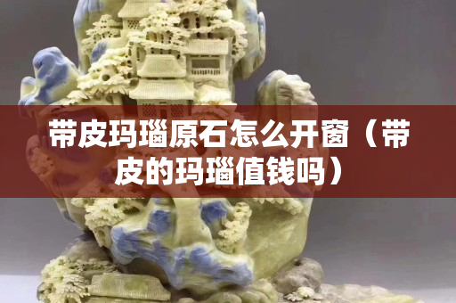 带皮玛瑙原石怎么开窗（带皮的玛瑙值钱吗）