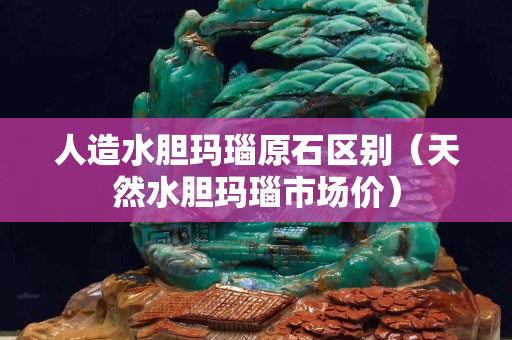 人造水胆玛瑙原石区别（天然水胆玛瑙市场价）