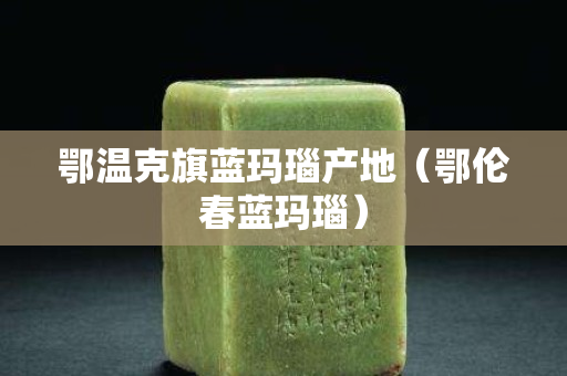 鄂温克旗蓝玛瑙产地（鄂伦春蓝玛瑙）