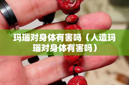 玛瑙对身体有害吗（人造玛瑙对身体有害吗）