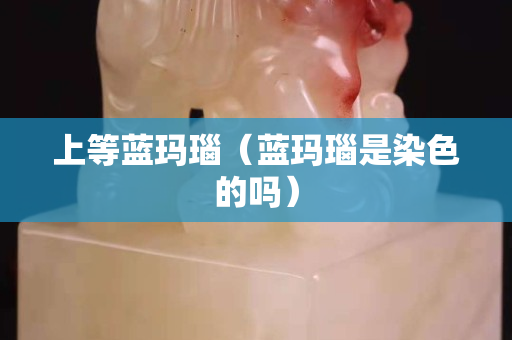 上等蓝玛瑙（蓝玛瑙是染色的吗）