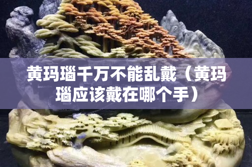 黄玛瑙千万不能乱戴（黄玛瑙应该戴在哪个手）