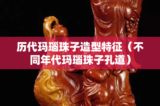 历代玛瑙珠子造型特征（不同年代玛瑙珠子孔道）