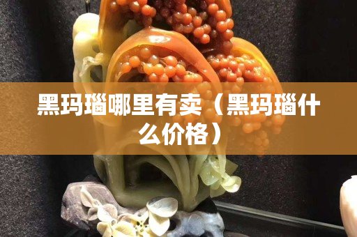 黑玛瑙哪里有卖（黑玛瑙什么价格）