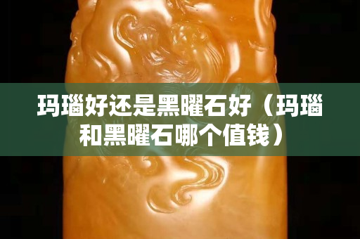 玛瑙好还是黑曜石好（玛瑙和黑曜石哪个值钱）