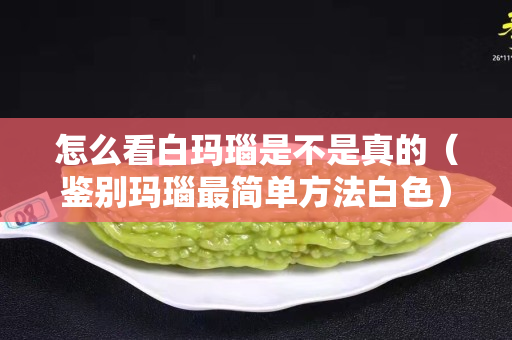 怎么看白玛瑙是不是真的（鉴别玛瑙最简单方法白色）