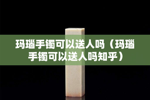 玛瑙手镯可以送人吗（玛瑙手镯可以送人吗知乎）