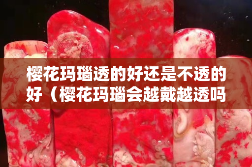 樱花玛瑙透的好还是不透的好（樱花玛瑙会越戴越透吗）