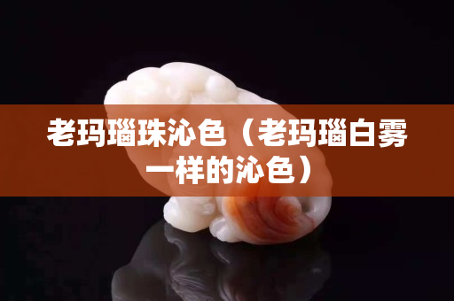 老玛瑙珠沁色（老玛瑙白雾一样的沁色）