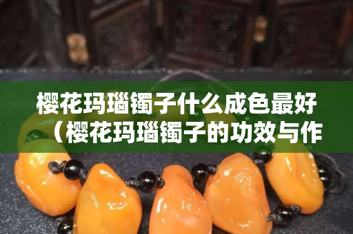 樱花玛瑙镯子什么成色最好（樱花玛瑙镯子的功效与作用）