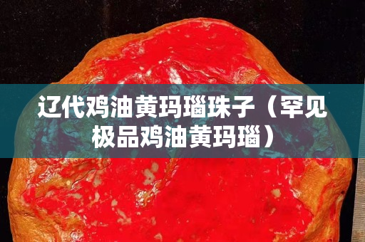 辽代鸡油黄玛瑙珠子（罕见极品鸡油黄玛瑙）