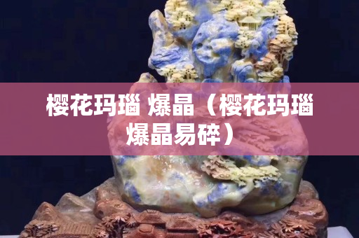 樱花玛瑙 爆晶（樱花玛瑙爆晶易碎）