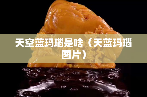 天空蓝玛瑙是啥（天蓝玛瑙图片）