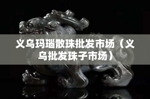 义乌玛瑙散珠批发市场（义乌批发珠子市场）