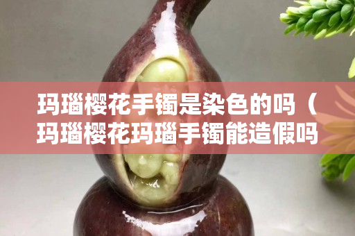 玛瑙樱花手镯是染色的吗（玛瑙樱花玛瑙手镯能造假吗）