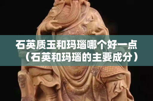 石英质玉和玛瑙哪个好一点（石英和玛瑙的主要成分）