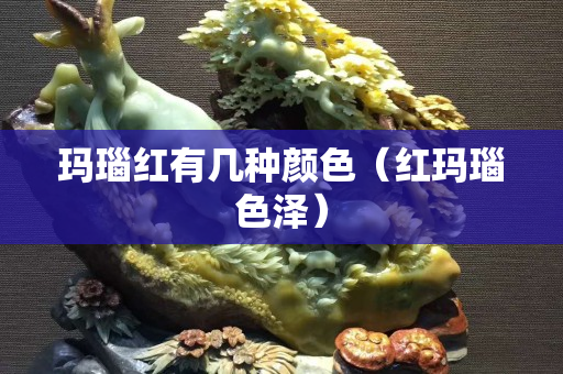玛瑙红有几种颜色（红玛瑙色泽）