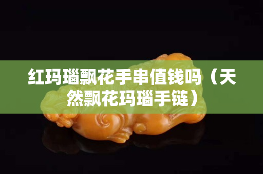 红玛瑙飘花手串值钱吗（天然飘花玛瑙手链）