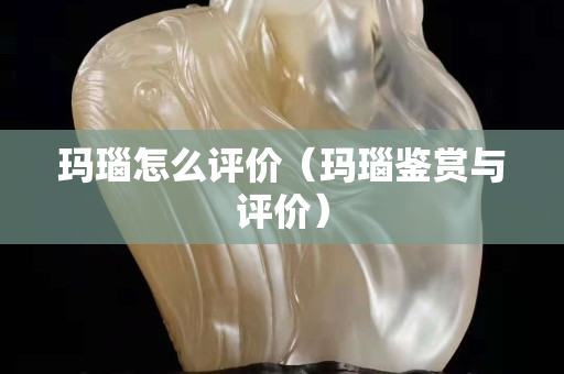 玛瑙怎么评价（玛瑙鉴赏与评价）