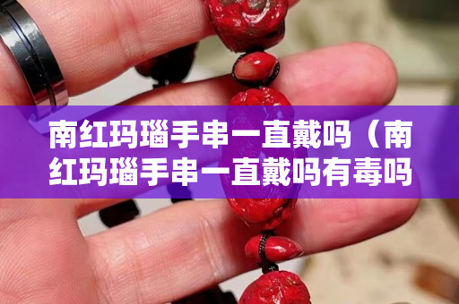南红玛瑙手串一直戴吗（南红玛瑙手串一直戴吗有毒吗）