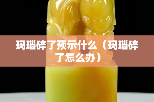 玛瑙碎了预示什么（玛瑙碎了怎么办）