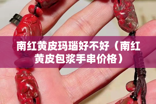 南红黄皮玛瑙好不好（南红黄皮包浆手串价格）