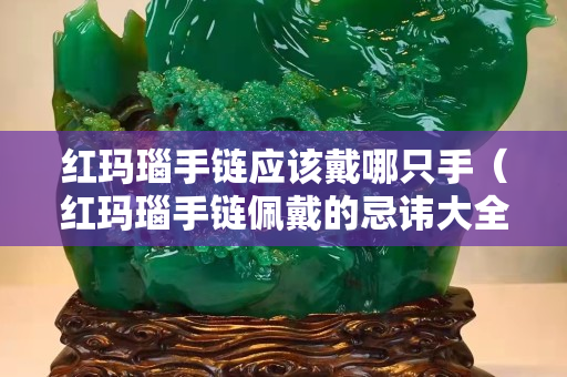 红玛瑙手链应该戴哪只手（红玛瑙手链佩戴的忌讳大全!）