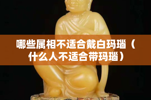 哪些属相不适合戴白玛瑙（什么人不适合带玛瑙）