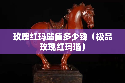玫瑰红玛瑙值多少钱（极品玫瑰红玛瑙）