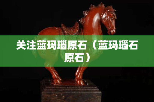 关注蓝玛瑙原石（蓝玛瑙石原石）