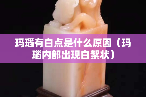玛瑙有白点是什么原因（玛瑙内部出现白絮状）