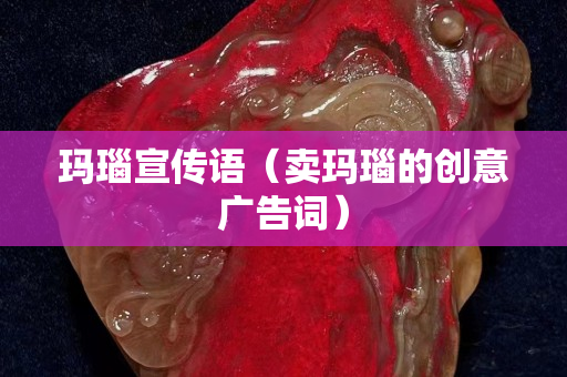 玛瑙宣传语（卖玛瑙的创意广告词）