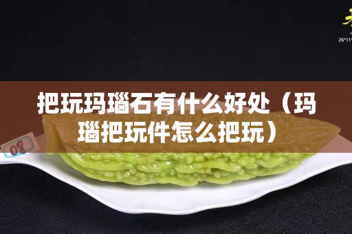 把玩玛瑙石有什么好处（玛瑙把玩件怎么把玩）