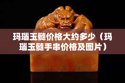 玛瑙玉髓价格大约多少（玛瑙玉髓手串价格及图片）