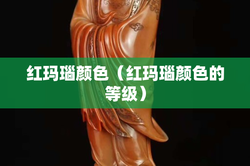 红玛瑙颜色（红玛瑙颜色的等级）