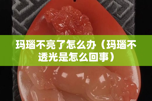 玛瑙不亮了怎么办（玛瑙不透光是怎么回事）