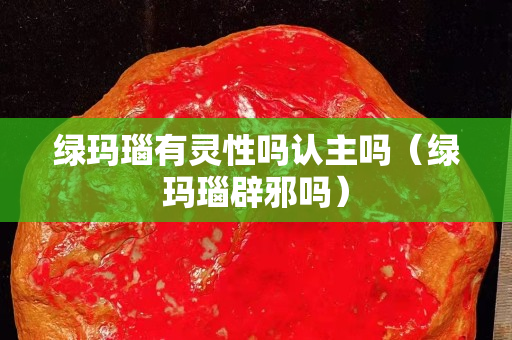绿玛瑙有灵性吗认主吗（绿玛瑙辟邪吗）