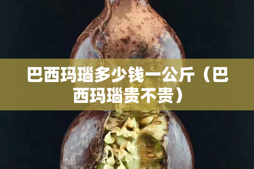 巴西玛瑙多少钱一公斤（巴西玛瑙贵不贵）