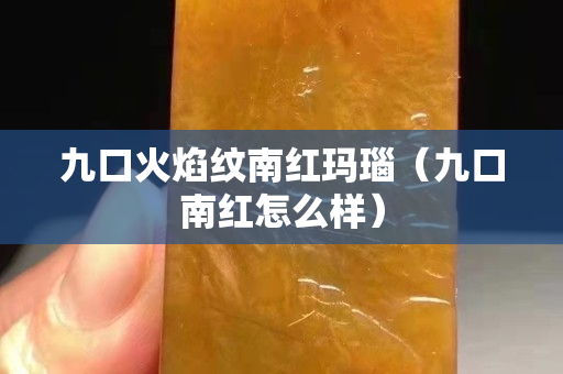 九口火焰纹南红玛瑙（九口南红怎么样）