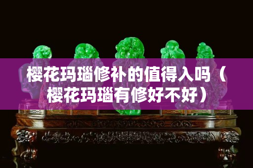 樱花玛瑙修补的值得入吗（樱花玛瑙有修好不好）