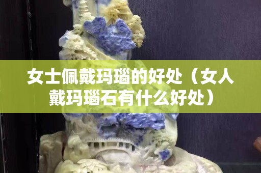 女士佩戴玛瑙的好处（女人戴玛瑙石有什么好处）