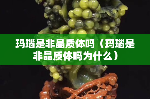 玛瑙是非晶质体吗（玛瑙是非晶质体吗为什么）