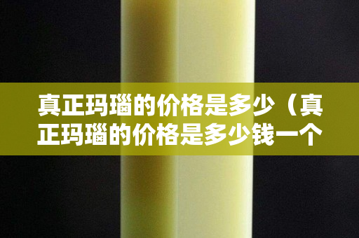 真正玛瑙的价格是多少（真正玛瑙的价格是多少钱一个）