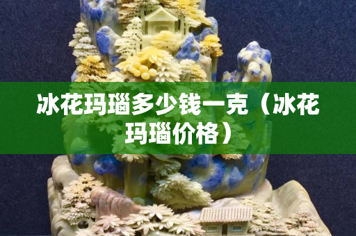冰花玛瑙多少钱一克（冰花玛瑙价格）