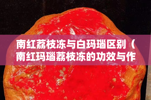 南红荔枝冻与白玛瑙区别（南红玛瑙荔枝冻的功效与作用）