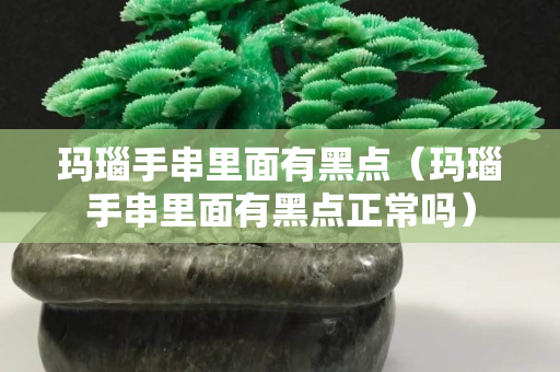 玛瑙手串里面有黑点（玛瑙手串里面有黑点正常吗）